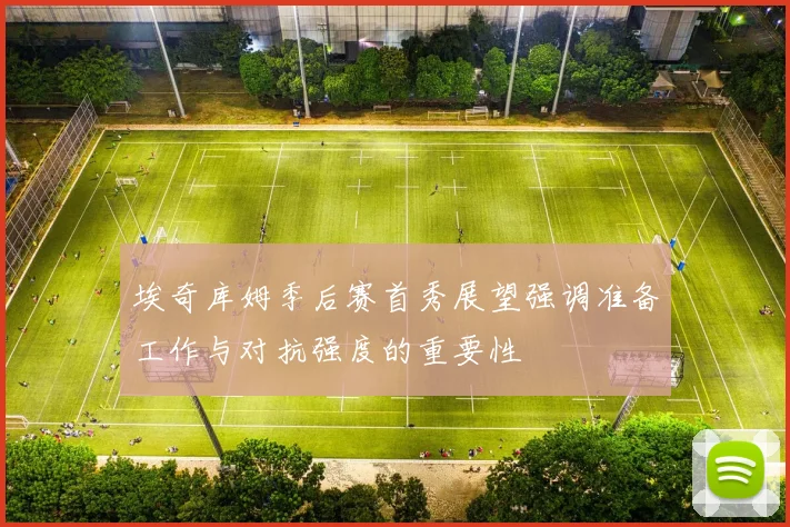 埃奇库姆季后赛首秀展望强调准备工作与对抗强度的重要性