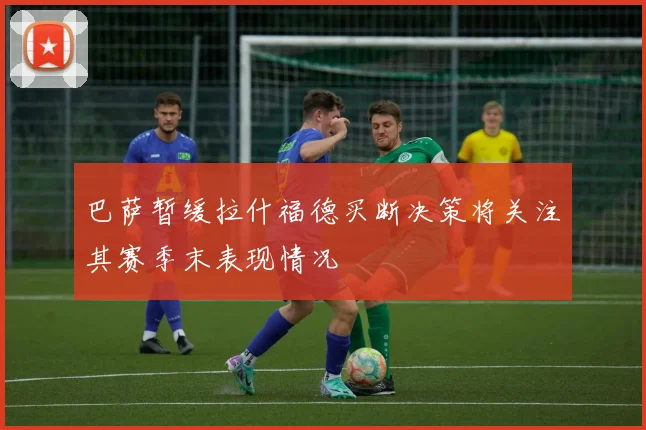 巴萨暂缓拉什福德买断决策将关注其赛季末表现情况