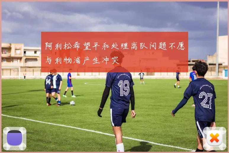 阿利松希望平和处理离队问题不愿与利物浦产生冲突