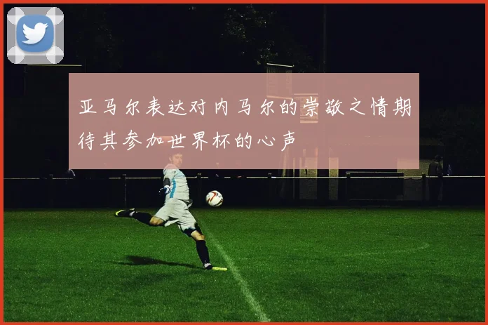 亚马尔表达对内马尔的崇敬之情期待其参加世界杯的心声