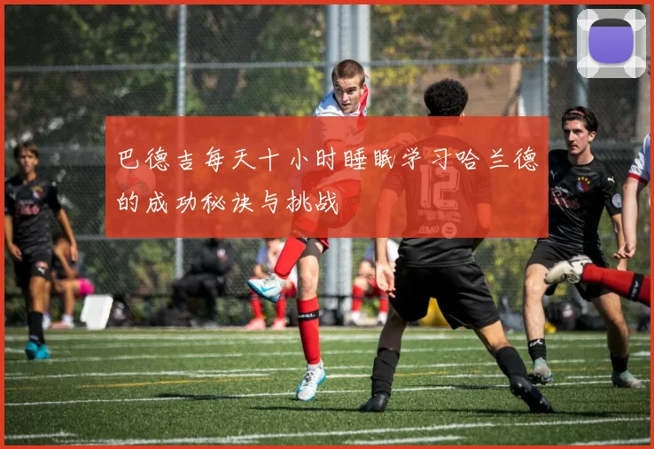 巴德吉每天十小时睡眠学习哈兰德的成功秘诀与挑战