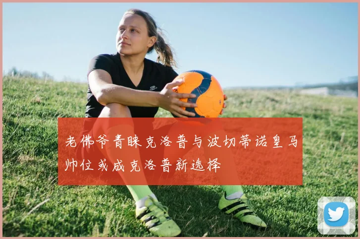 老佛爷青睐克洛普与波切蒂诺皇马帅位或成克洛普新选择